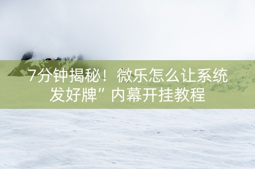 7分钟揭秘！微乐怎么让系统发好牌”内幕开挂教程