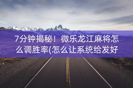 7分钟揭秘！微乐龙江麻将怎么调胜率(怎么让系统给发好牌)