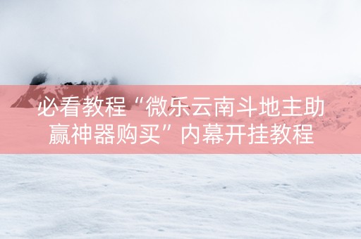 必看教程“微乐云南斗地主助赢神器购买”内幕开挂教程