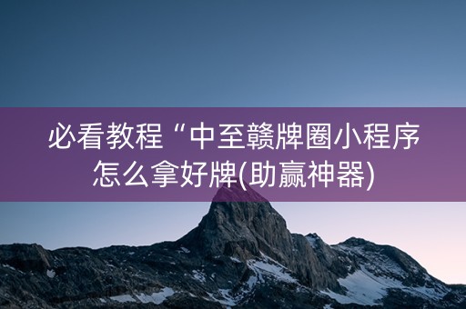 必看教程“中至赣牌圈小程序怎么拿好牌(助赢神器)
