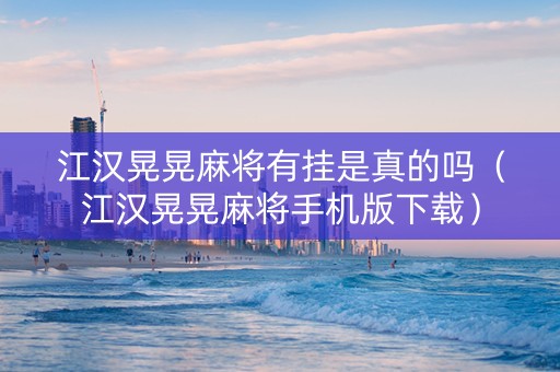 江汉晃晃麻将有挂是真的吗（江汉晃晃麻将手机版下载）