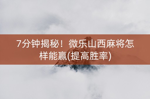 7分钟揭秘！微乐山西麻将怎样能赢(提高胜率)
