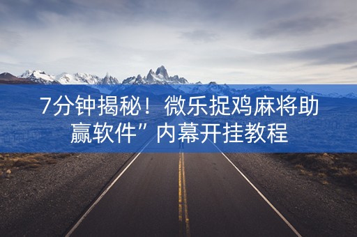 7分钟揭秘！微乐捉鸡麻将助赢软件”内幕开挂教程