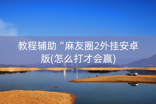 教程辅助“麻友圈2外挂安卓版(怎么打才会赢)