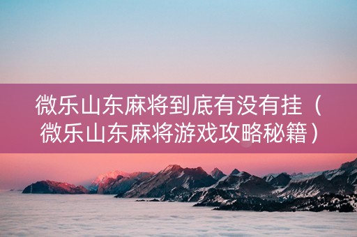 微乐山东麻将到底有没有挂（微乐山东麻将游戏攻略秘籍）