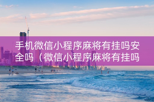 手机微信小程序麻将有挂吗安全吗（微信小程序麻将有挂吗2019）