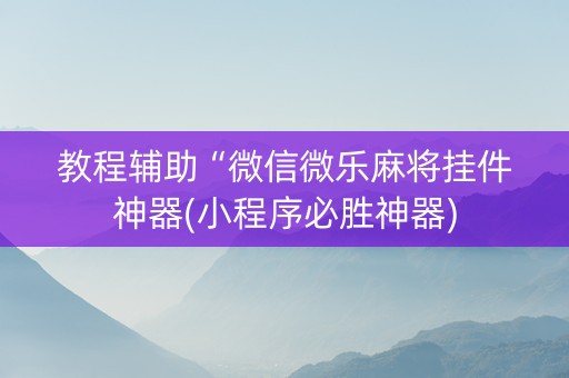 教程辅助“微信微乐麻将挂件神器(小程序必胜神器)