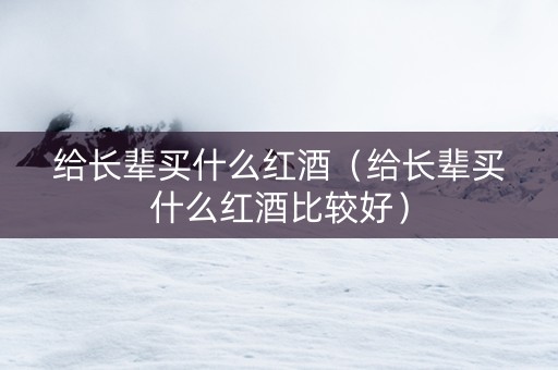 给长辈买什么红酒（给长辈买什么红酒比较好）