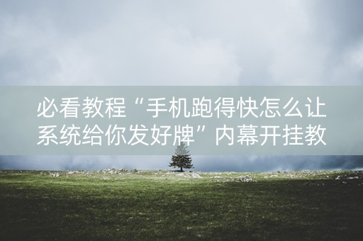 必看教程“手机跑得快怎么让系统给你发好牌”内幕开挂教程