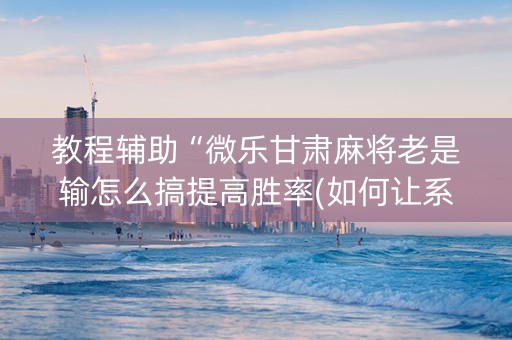 教程辅助“微乐甘肃麻将老是输怎么搞提高胜率(如何让系统发好牌)