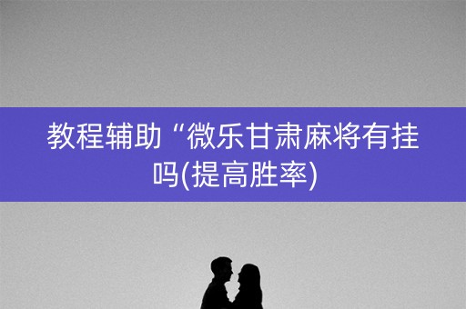 教程辅助“微乐甘肃麻将有挂吗(提高胜率)