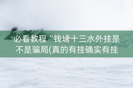 必看教程“钱塘十三水外挂是不是骗局(真的有挂确实有挂)
