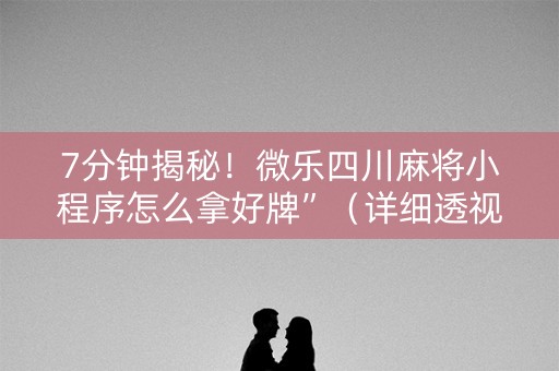 7分钟揭秘！微乐四川麻将小程序怎么拿好牌”（详细透视教程）-哔哩哔哩
