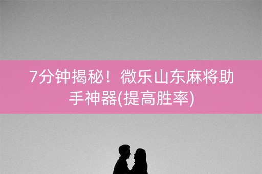7分钟揭秘！微乐山东麻将助手神器(提高胜率)