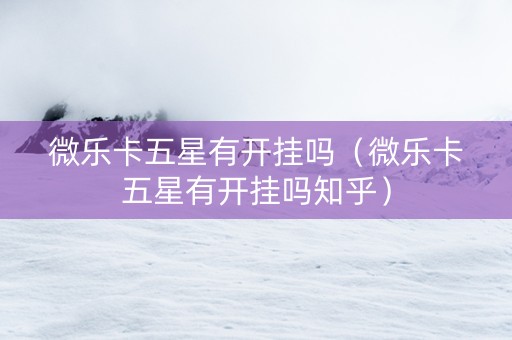 微乐卡五星有开挂吗（微乐卡五星有开挂吗知乎）