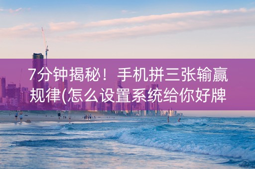 7分钟揭秘！手机拼三张输赢规律(怎么设置系统给你好牌)