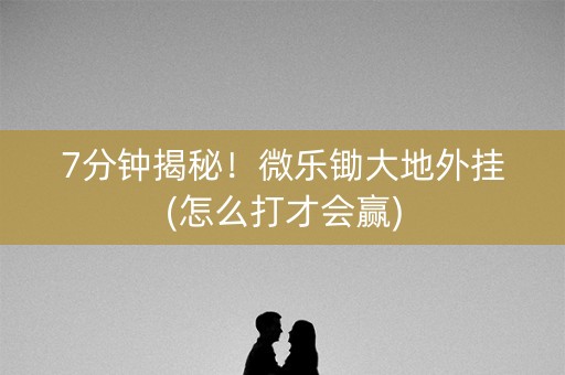 7分钟揭秘！微乐锄大地外挂(怎么打才会赢)