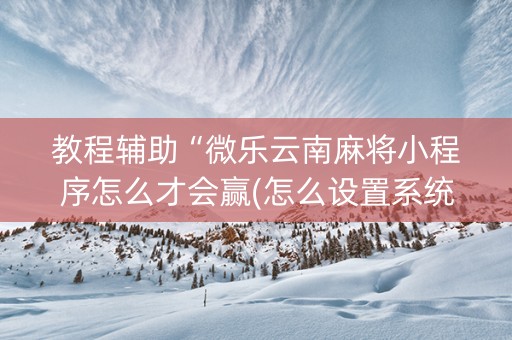 教程辅助“微乐云南麻将小程序怎么才会赢(怎么设置系统给你好牌)