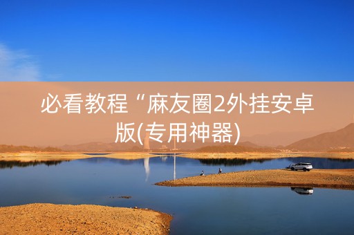必看教程“麻友圈2外挂安卓版(专用神器)