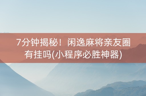 7分钟揭秘！闲逸麻将亲友圈有挂吗(小程序必胜神器)