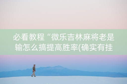 必看教程“微乐吉林麻将老是输怎么搞提高胜率(确实有挂)