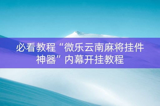 必看教程“微乐云南麻将挂件神器”内幕开挂教程