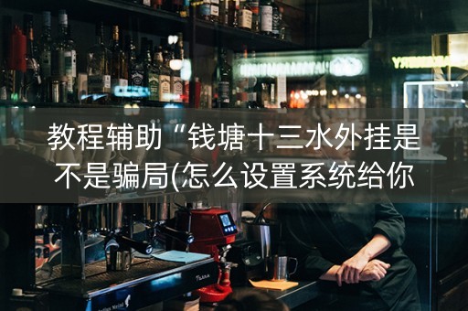教程辅助“钱塘十三水外挂是不是骗局(怎么设置系统给你好牌)