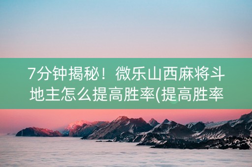 7分钟揭秘！微乐山西麻将斗地主怎么提高胜率(提高胜率)