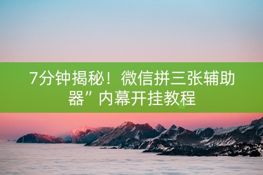 7分钟揭秘！微信拼三张辅助器”内幕开挂教程
