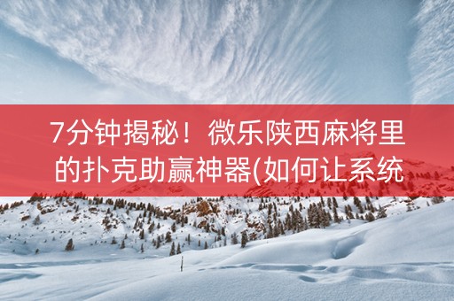 7分钟揭秘！微乐陕西麻将里的扑克助赢神器(如何让系统发好牌)