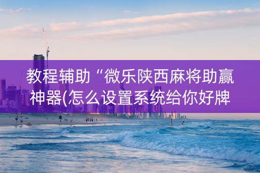 教程辅助“微乐陕西麻将助赢神器(怎么设置系统给你好牌)