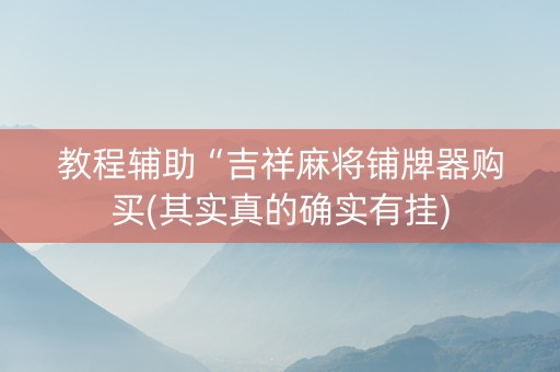 教程辅助“吉祥麻将铺牌器购买(其实真的确实有挂)