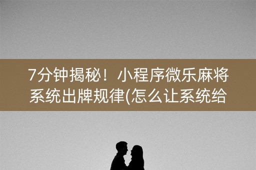 7分钟揭秘！小程序微乐麻将系统出牌规律(怎么让系统给发好牌)
