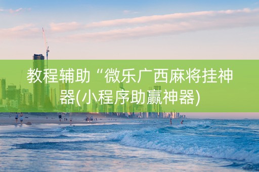 教程辅助“微乐广西麻将挂神器(小程序助赢神器)