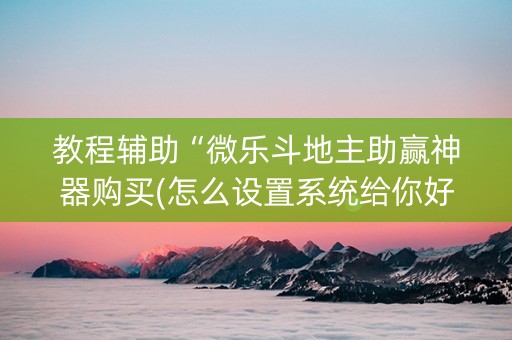 教程辅助“微乐斗地主助赢神器购买(怎么设置系统给你好牌)