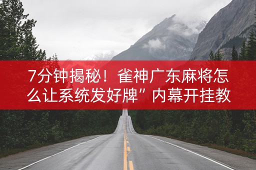 7分钟揭秘！雀神广东麻将怎么让系统发好牌”内幕开挂教程