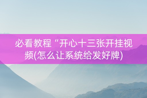 必看教程“开心十三张开挂视频(怎么让系统给发好牌)