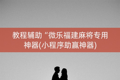 教程辅助“微乐福建麻将专用神器(小程序助赢神器)