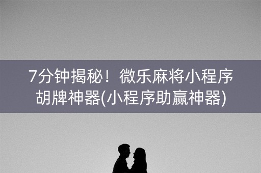 7分钟揭秘！微乐麻将小程序胡牌神器(小程序助赢神器)