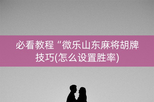 必看教程“微乐山东麻将胡牌技巧(怎么设置胜率)