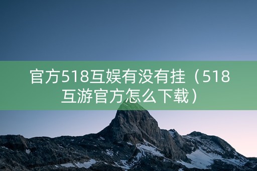 官方518互娱有没有挂（518互游官方怎么下载）