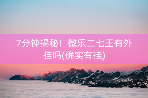 7分钟揭秘！微乐二七王有外挂吗(确实有挂)