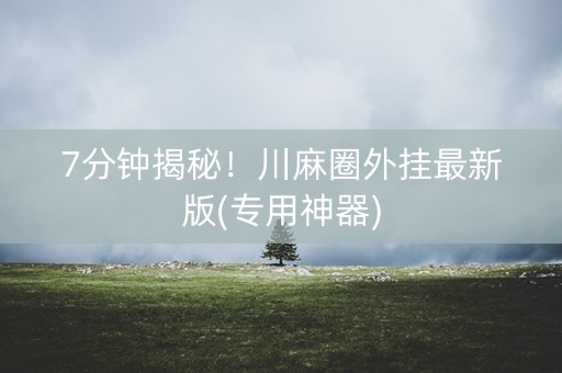 7分钟揭秘！川麻圈外挂最新版(专用神器)