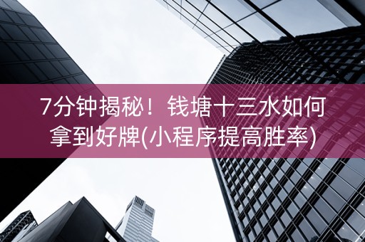 7分钟揭秘！钱塘十三水如何拿到好牌(小程序提高胜率)