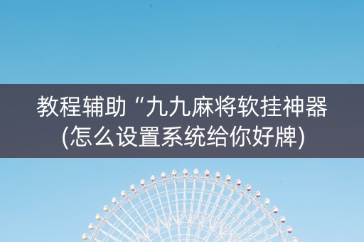 教程辅助“九九麻将软挂神器(怎么设置系统给你好牌)