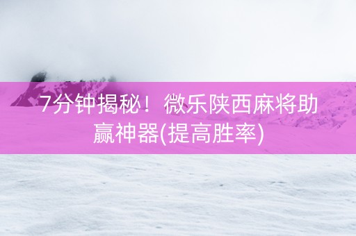 7分钟揭秘！微乐陕西麻将助赢神器(提高胜率)