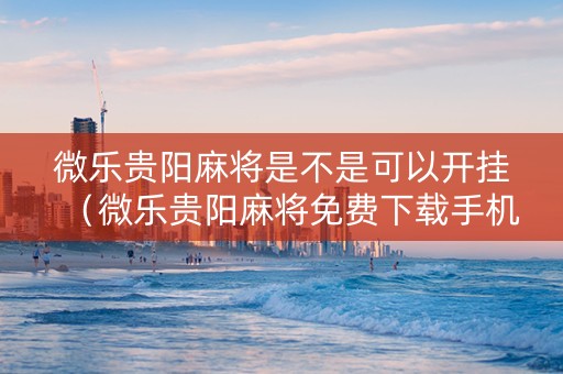 微乐贵阳麻将是不是可以开挂（微乐贵阳麻将免费下载手机版）