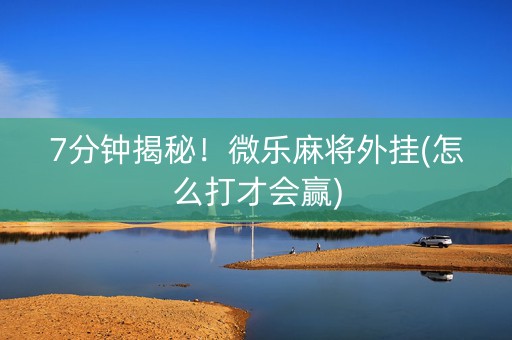 7分钟揭秘！微乐麻将外挂(怎么打才会赢)
