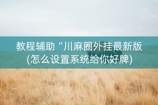 教程辅助“川麻圈外挂最新版(怎么设置系统给你好牌)