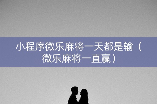 小程序微乐麻将一天都是输（微乐麻将一直赢）